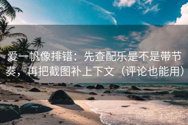 爱一帆像排错：先查配乐是不是带节奏，再把截图补上下文（评论也能用）