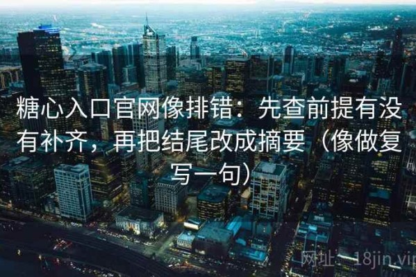 糖心入口官网像排错：先查前提有没有补齐，再把结尾改成摘要（像做复写一句）
