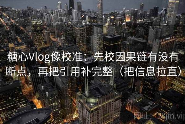 糖心Vlog像校准：先校因果链有没有断点，再把引用补完整（把信息拉直）