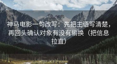 神马电影一句改写：先把主语写清楚，再回头确认对象有没有偷换（把信息拉直）