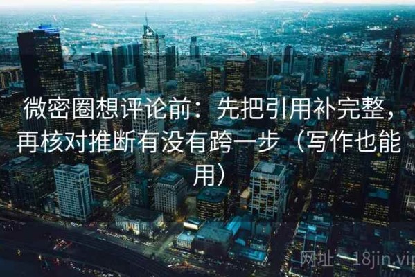 微密圈想评论前：先把引用补完整，再核对推断有没有跨一步（写作也能用）