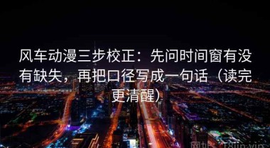 风车动漫三步校正：先问时间窗有没有缺失，再把口径写成一句话（读完更清醒）