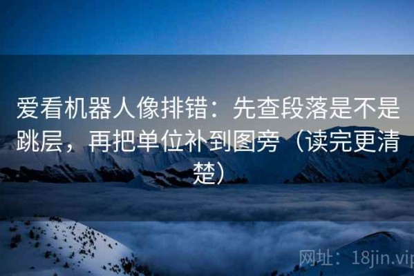 爱看机器人像排错：先查段落是不是跳层，再把单位补到图旁（读完更清楚）
