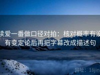 读爱一番做口径对拍：核对概率有没有变定论后再把字幕改成描述句