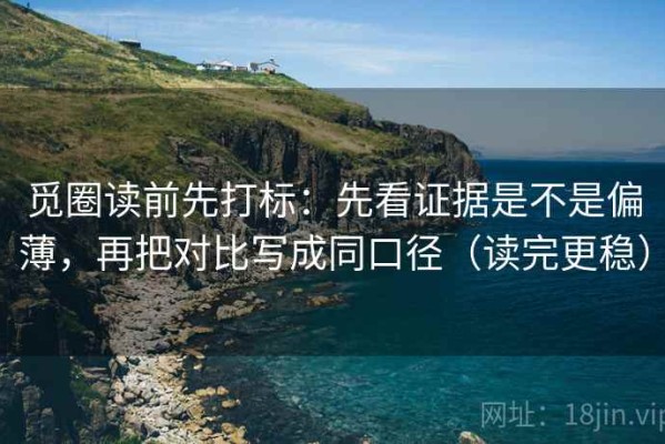 觅圈读前先打标：先看证据是不是偏薄，再把对比写成同口径（读完更稳）