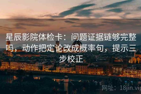 星辰影院体检卡：问题证据链够完整吗，动作把定论改成概率句，提示三步校正