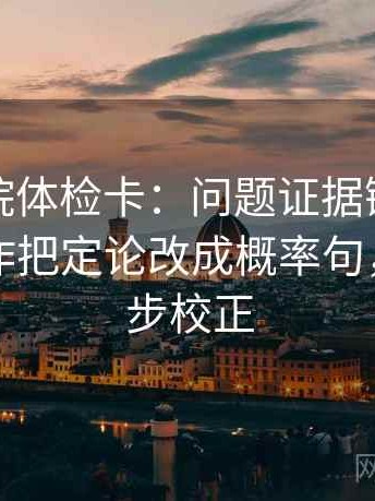 星辰影院体检卡：问题证据链够完整吗，动作把定论改成概率句，提示三步校正