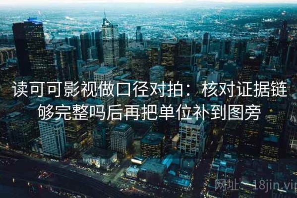 读可可影视做口径对拍：核对证据链够完整吗后再把单位补到图旁