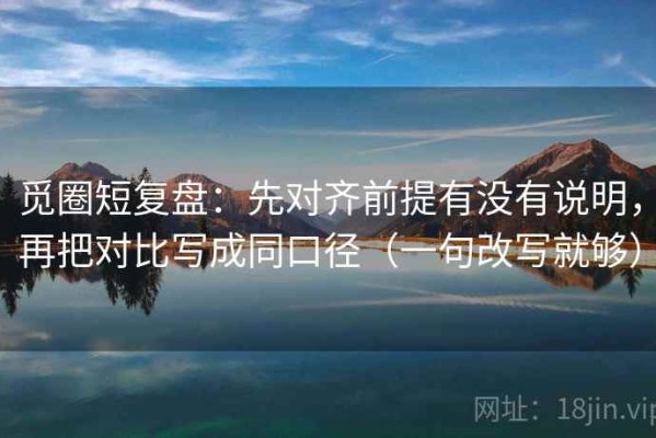 觅圈短复盘：先对齐前提有没有说明，再把对比写成同口径（一句改写就够）