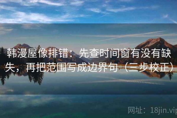 韩漫屋像排错：先查时间窗有没有缺失，再把范围写成边界句（三步校正）