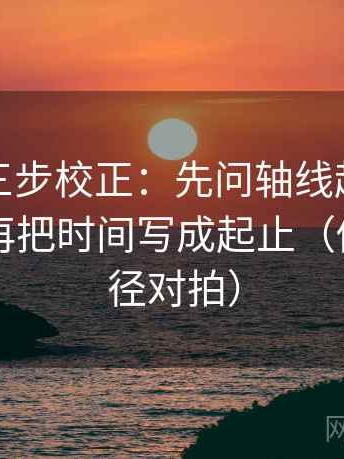 黑料网三步校正：先问轴线起点有没有动，再把时间写成起止（做一次口径对拍）