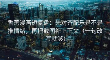 香蕉漫画短复盘：先对齐配乐是不是推情绪，再把截图补上下文（一句改写就够）
