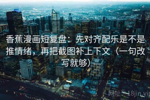 香蕉漫画短复盘：先对齐配乐是不是推情绪，再把截图补上下文（一句改写就够）
