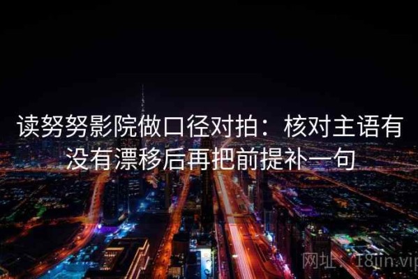 读努努影院做口径对拍：核对主语有没有漂移后再把前提补一句