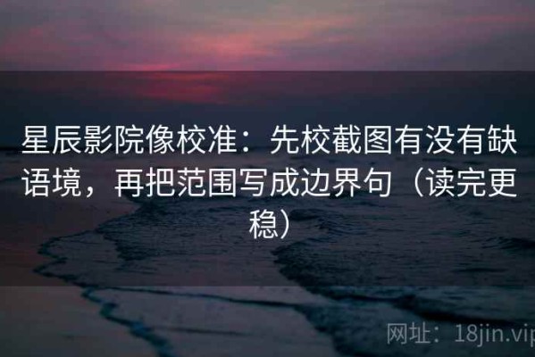 星辰影院像校准：先校截图有没有缺语境，再把范围写成边界句（读完更稳）