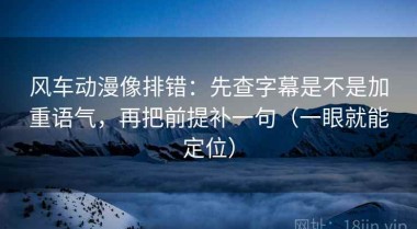 风车动漫像排错：先查字幕是不是加重语气，再把前提补一句（一眼就能定位）