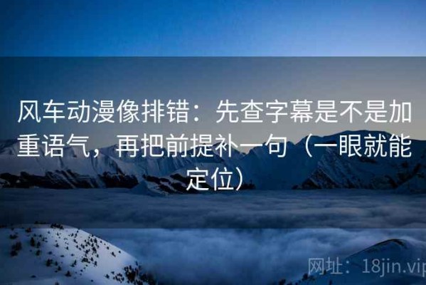风车动漫像排错：先查字幕是不是加重语气，再把前提补一句（一眼就能定位）