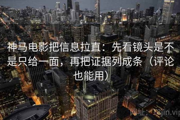 神马电影把信息拉直：先看镜头是不是只给一面，再把证据列成条（评论也能用）