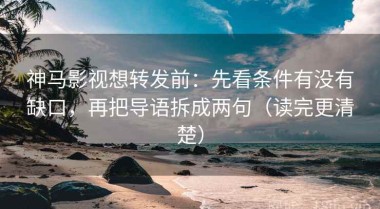 神马影视想转发前：先看条件有没有缺口，再把导语拆成两句（读完更清楚）