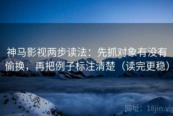 神马影视两步读法：先抓对象有没有偷换，再把例子标注清楚（读完更稳）