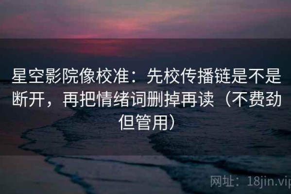 星空影院像校准：先校传播链是不是断开，再把情绪词删掉再读（不费劲但管用）