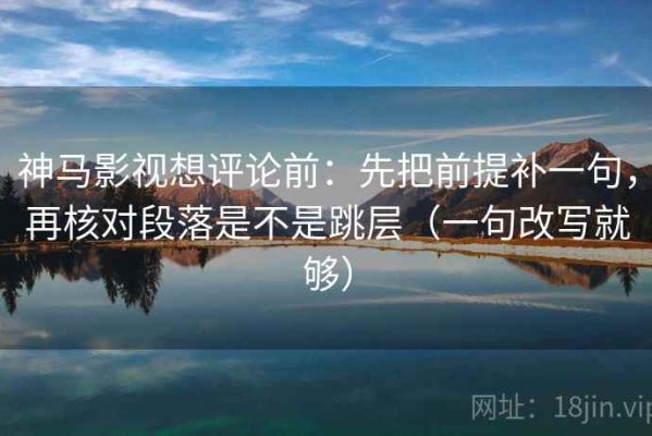 神马影视想评论前：先把前提补一句，再核对段落是不是跳层（一句改写就够）