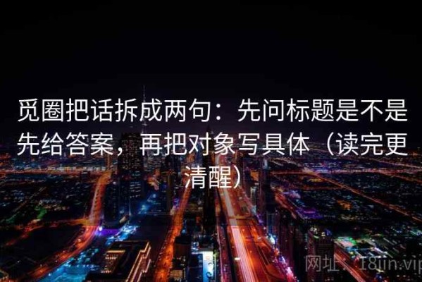 觅圈把话拆成两句：先问标题是不是先给答案，再把对象写具体（读完更清醒）