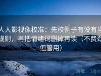 人人影视像校准：先校例子有没有当规则，再把情绪词删掉再读（不费劲但管用）