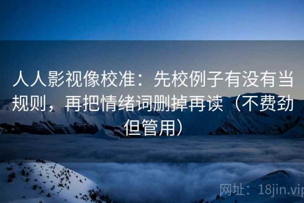 人人影视像校准：先校例子有没有当规则，再把情绪词删掉再读（不费劲但管用）