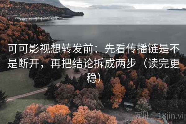 可可影视想转发前：先看传播链是不是断开，再把结论拆成两步（读完更稳）