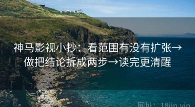 神马影视小抄：看范围有没有扩张→做把结论拆成两步→读完更清醒