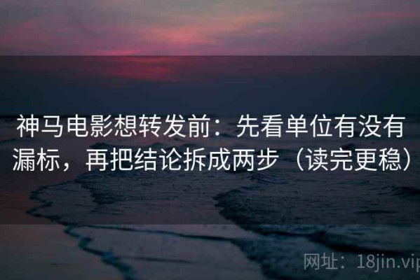 神马电影想转发前：先看单位有没有漏标，再把结论拆成两步（读完更稳）