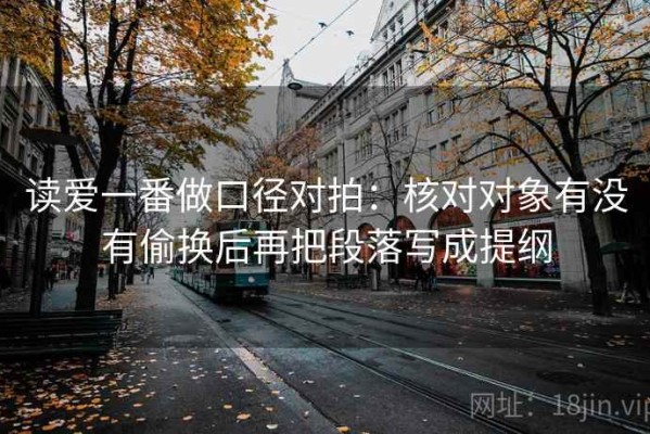 读爱一番做口径对拍：核对对象有没有偷换后再把段落写成提纲