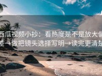 西瓜视频小抄：看热度是不是放大偏差→做把镜头选择写明→读完更清楚