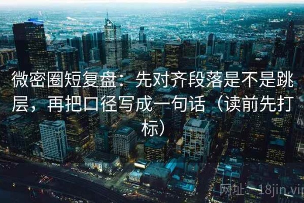 微密圈短复盘：先对齐段落是不是跳层，再把口径写成一句话（读前先打标）