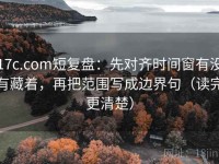 17c.com短复盘：先对齐时间窗有没有藏着，再把范围写成边界句（读完更清楚）