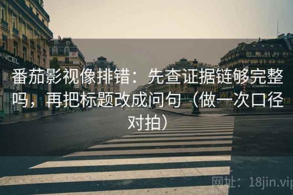 番茄影视像排错：先查证据链够完整吗，再把标题改成问句（做一次口径对拍）