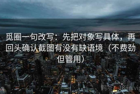 觅圈一句改写：先把对象写具体，再回头确认截图有没有缺语境（不费劲但管用）