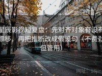 星辰影视短复盘：先对齐对象有没有漂移，再把推断改成假设句（不费劲但管用）