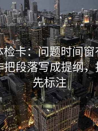 微密圈体检卡：问题时间窗有没有缺失，动作把段落写成提纲，提示读前先标注