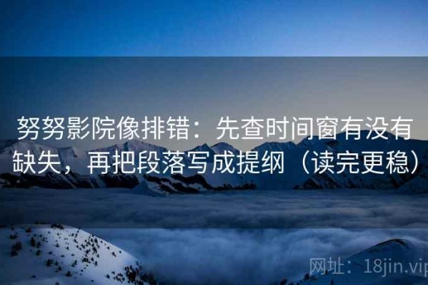 努努影院像排错：先查时间窗有没有缺失，再把段落写成提纲（读完更稳）