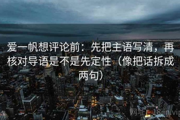 爱一帆想评论前：先把主语写清，再核对导语是不是先定性（像把话拆成两句）