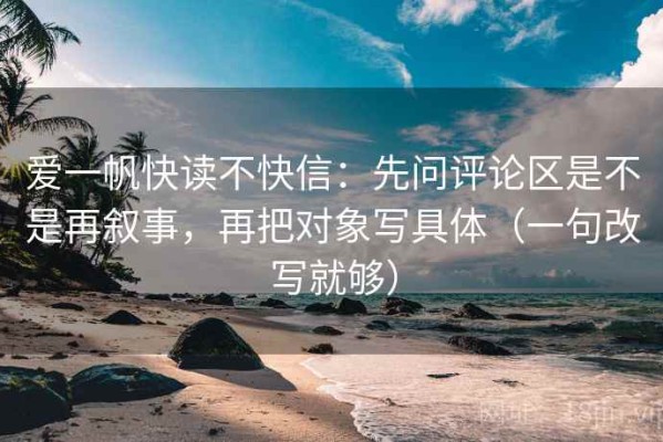 爱一帆快读不快信：先问评论区是不是再叙事，再把对象写具体（一句改写就够）
