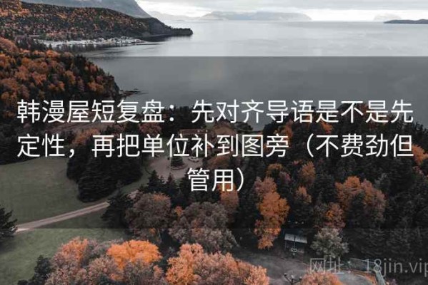韩漫屋短复盘：先对齐导语是不是先定性，再把单位补到图旁（不费劲但管用）