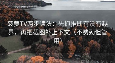 菠萝TV两步读法：先抓推断有没有越界，再把截图补上下文（不费劲但管用）