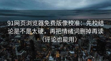 91网页浏览器免费版像校准：先校结论是不是太硬，再把情绪词删掉再读（评论也能用）