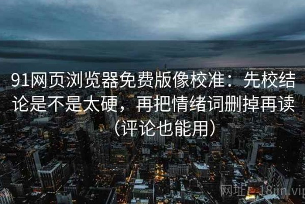 91网页浏览器免费版像校准：先校结论是不是太硬，再把情绪词删掉再读（评论也能用）