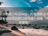 星辰影院一句话到位：盯轴线起点有没有动过然后把口径写成一句话（读完更稳）
