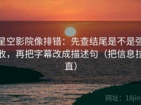 星空影院像排错：先查结尾是不是强收，再把字幕改成描述句（把信息拉直）