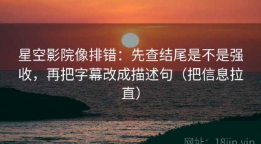 星空影院像排错：先查结尾是不是强收，再把字幕改成描述句（把信息拉直）